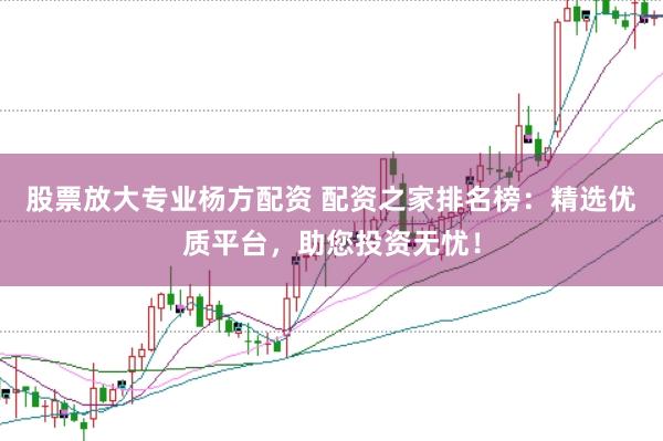 股票放大专业杨方配资 配资之家排名榜：精选优质平台，助您投资无忧！
