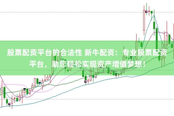 股票配资平台的合法性 新牛配资：专业股票配资平台，助您轻松实现资产增值梦想！
