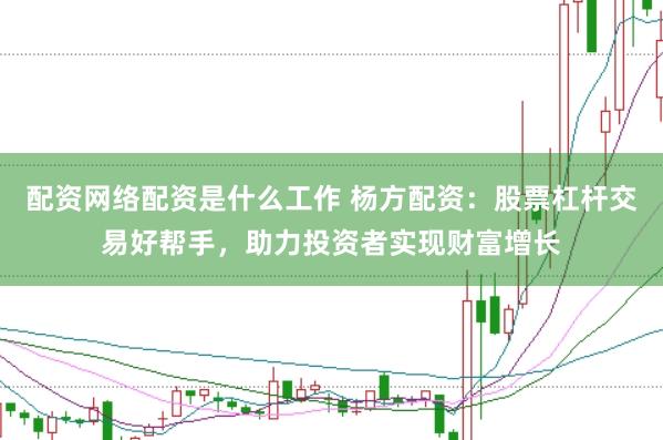 配资网络配资是什么工作 杨方配资：股票杠杆交易好帮手，助力投资者实现财富增长