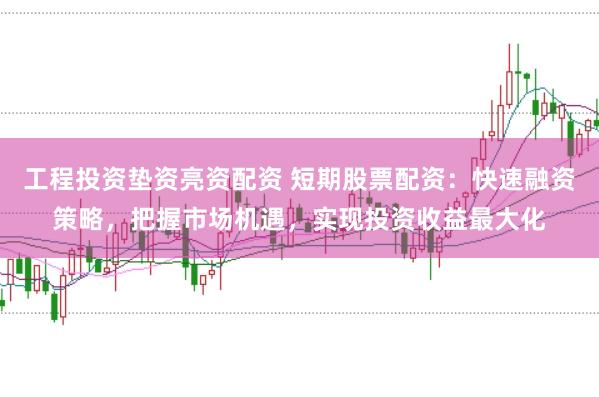 工程投资垫资亮资配资 短期股票配资：快速融资策略，把握市场机遇，实现投资收益最大化
