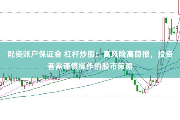 配资账户保证金 杠杆炒股：高风险高回报，投资者需谨慎操作的股市策略
