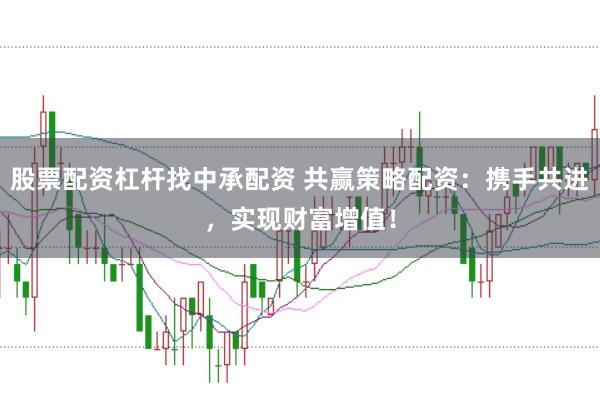 股票配资杠杆找中承配资 共赢策略配资：携手共进，实现财富增值！