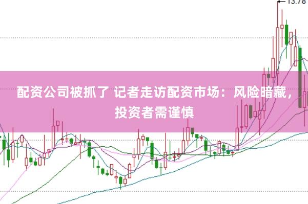 配资公司被抓了 记者走访配资市场：风险暗藏，投资者需谨慎