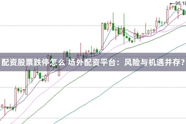 配资股票跌停怎么 场外配资平台：风险与机遇并存？