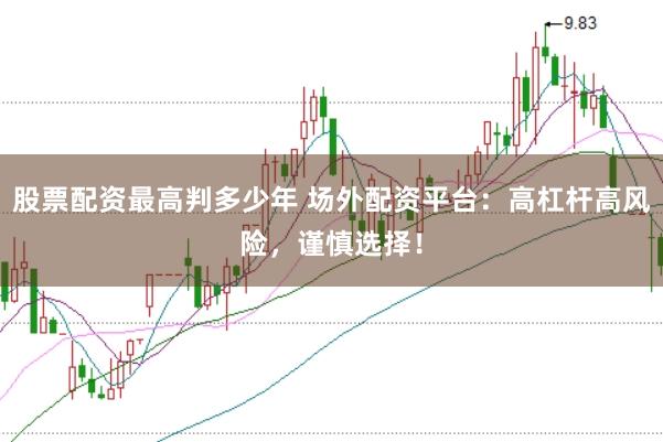 股票配资最高判多少年 场外配资平台：高杠杆高风险，谨慎选择！