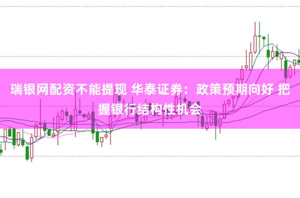 瑞银网配资不能提现 华泰证券：政策预期向好 把握银行结构性机会