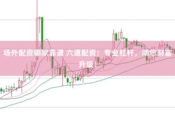 场外配资哪家靠谱 六道配资：专业杠杆，助您财富升级！