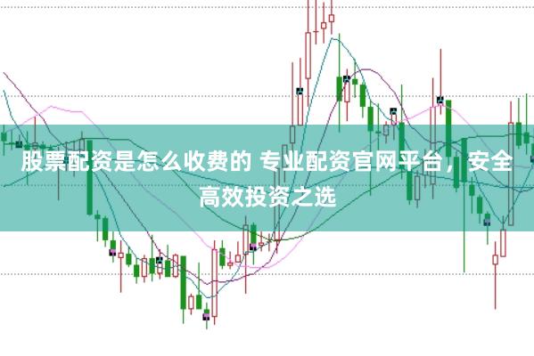 股票配资是怎么收费的 专业配资官网平台，安全高效投资之选