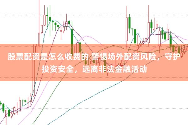 股票配资是怎么收费的 警惕场外配资风险，守护投资安全，远离非法金融活动