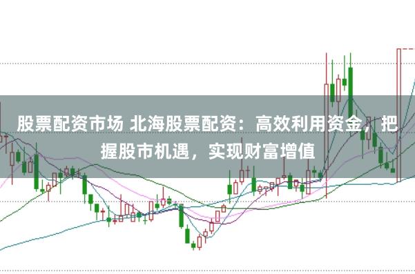 股票配资市场 北海股票配资：高效利用资金，把握股市机遇，实现财富增值