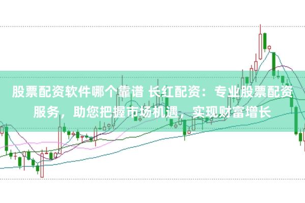 股票配资软件哪个靠谱 长红配资：专业股票配资服务，助您把握市场机遇，实现财富增长