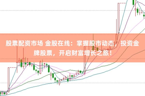 股票配资市场 金股在线：掌握股市动态，投资金牌股票，开启财富增长之旅！