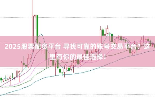 2025股票配资平台 寻找可靠的账号交易平台？这里有你的最佳选择！