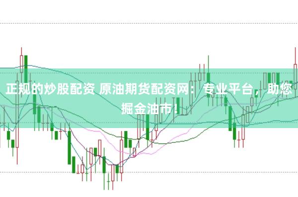 正规的炒股配资 原油期货配资网：专业平台，助您掘金油市！
