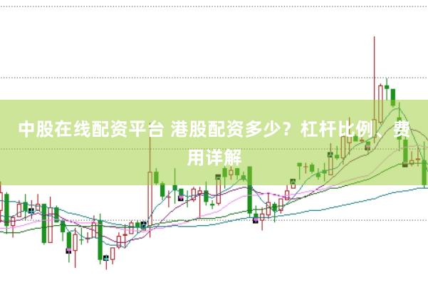 中股在线配资平台 港股配资多少？杠杆比例、费用详解
