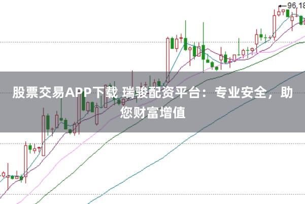 股票交易APP下载 瑞骏配资平台：专业安全，助您财富增值