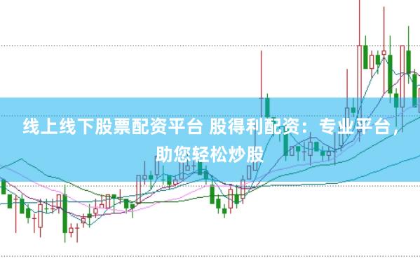 线上线下股票配资平台 股得利配资：专业平台，助您轻松炒股