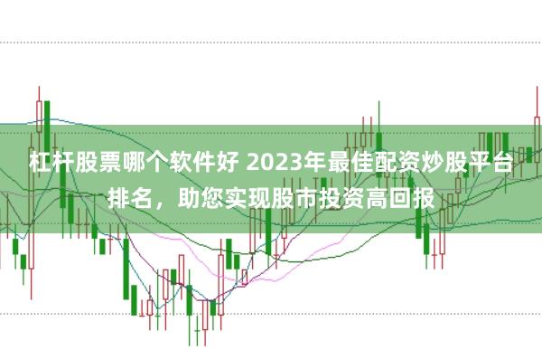 杠杆股票哪个软件好 2023年最佳配资炒股平台排名，助您实现股市投资高回报