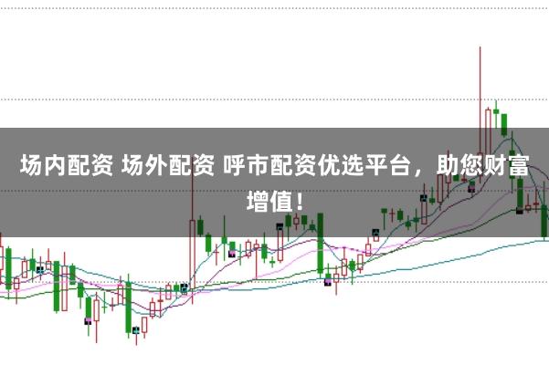 场内配资 场外配资 呼市配资优选平台，助您财富增值！