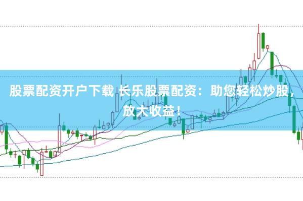 股票配资开户下载 长乐股票配资：助您轻松炒股，放大收益！