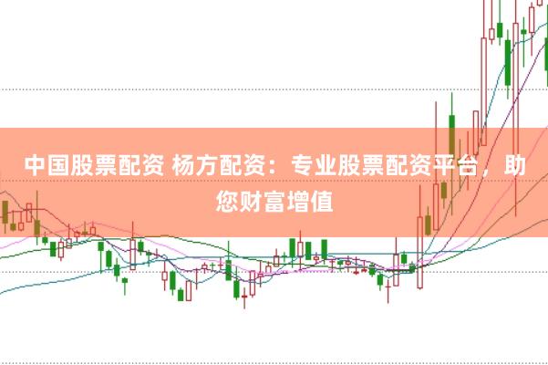 中国股票配资 杨方配资：专业股票配资平台，助您财富增值