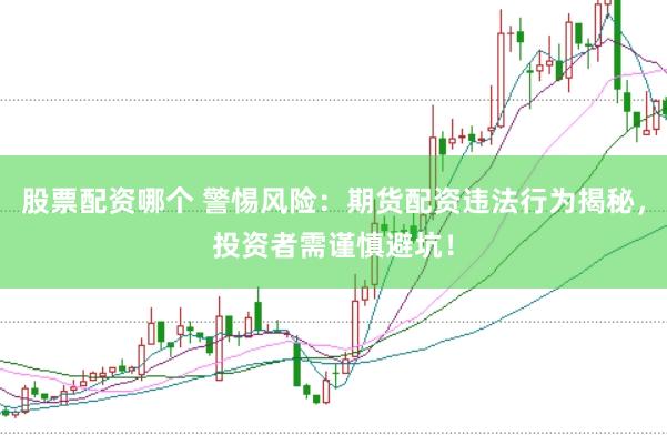 股票配资哪个 警惕风险：期货配资违法行为揭秘，投资者需谨慎避坑！