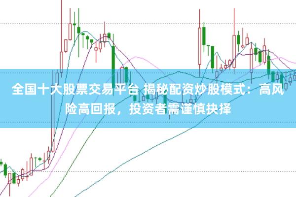 全国十大股票交易平台 揭秘配资炒股模式：高风险高回报，投资者需谨慎抉择