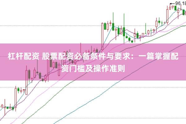 杠杆配资 股票配资必备条件与要求：一篇掌握配资门槛及操作准则