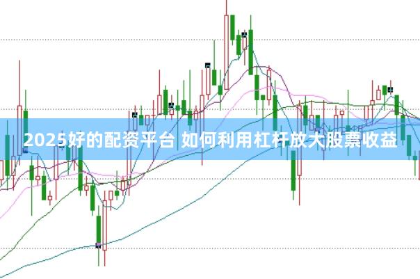 2025好的配资平台 如何利用杠杆放大股票收益