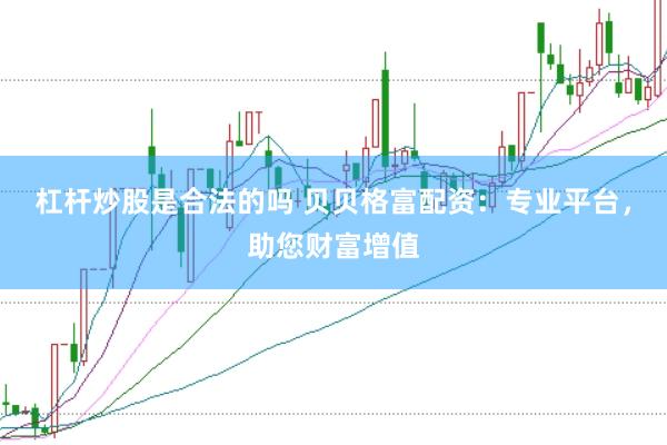 杠杆炒股是合法的吗 贝贝格富配资：专业平台，助您财富增值