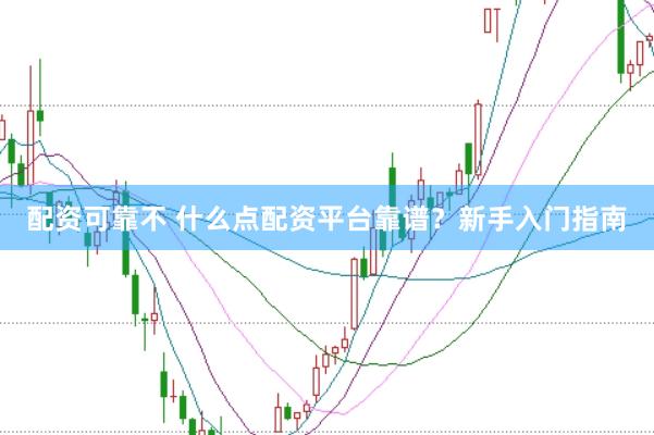 配资可靠不 什么点配资平台靠谱？新手入门指南