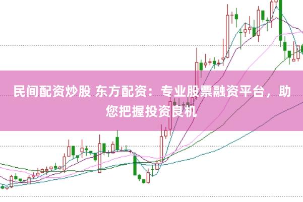 民间配资炒股 东方配资：专业股票融资平台，助您把握投资良机