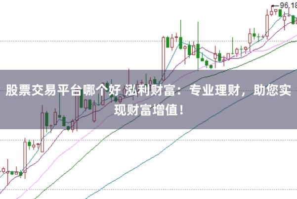 股票交易平台哪个好 泓利财富：专业理财，助您实现财富增值！