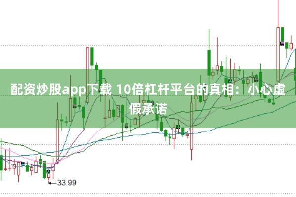 配资炒股app下载 10倍杠杆平台的真相：小心虚假承诺