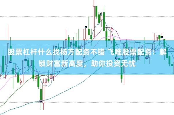 股票杠杆什么找杨方配资不错 飞唯股票配资：解锁财富新高度，助你投资无忧