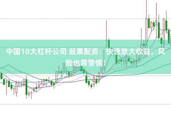 中国10大杠杆公司 股票配资：快速放大收益，风险也需警惕！