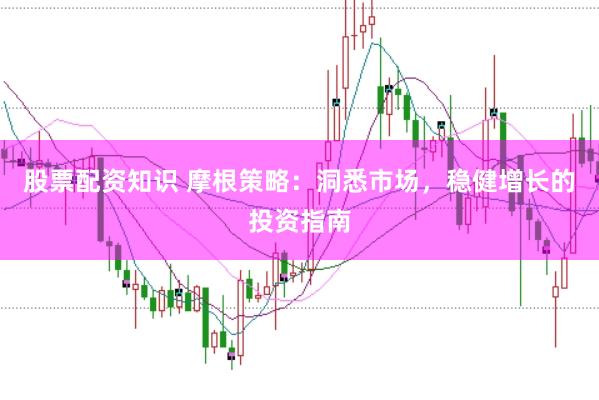 股票配资知识 摩根策略：洞悉市场，稳健增长的投资指南