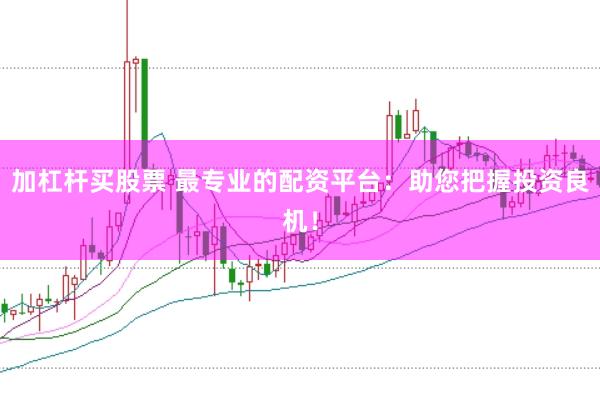 加杠杆买股票 最专业的配资平台：助您把握投资良机！