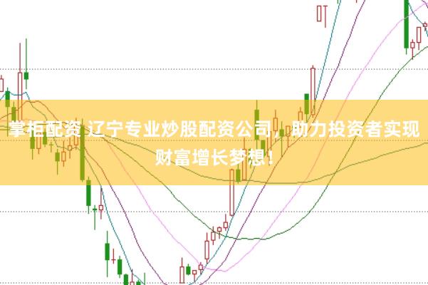 掌柜配资 辽宁专业炒股配资公司，助力投资者实现财富增长梦想！