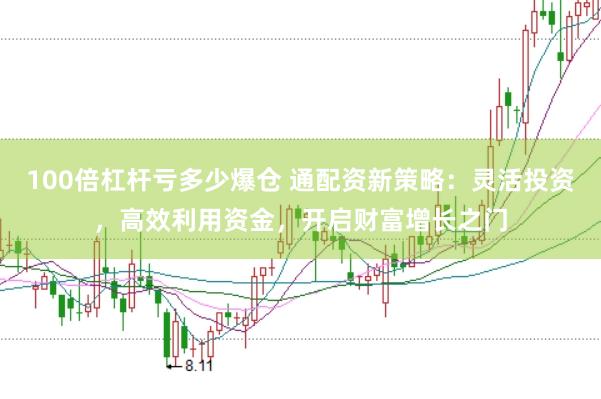 100倍杠杆亏多少爆仓 通配资新策略：灵活投资，高效利用资金，开启财富增长之门