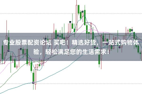 专业股票配资论坛 买吧！精选好货，一站式购物体验，轻松满足您的生活需求！