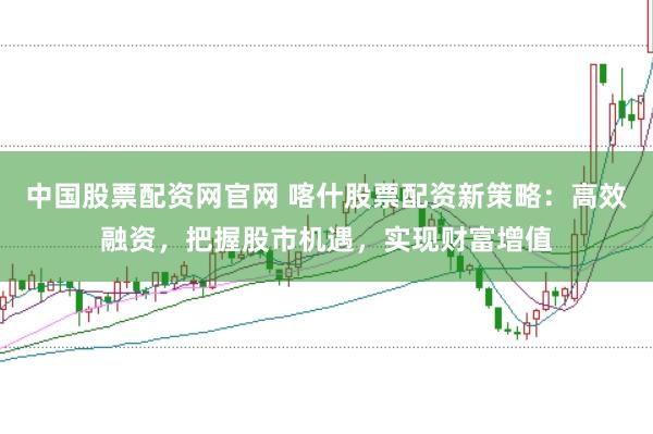 中国股票配资网官网 喀什股票配资新策略：高效融资，把握股市机遇，实现财富增值