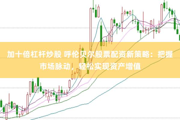 加十倍杠杆炒股 呼伦贝尔股票配资新策略：把握市场脉动，轻松实现资产增值