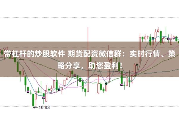 带杠杆的炒股软件 期货配资微信群：实时行情、策略分享，助您盈利！