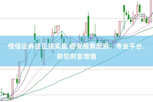 恒信证券是正规实盘 临安股票配资：专业平台，助您财富增值