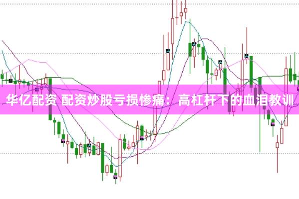 华亿配资 配资炒股亏损惨痛：高杠杆下的血泪教训