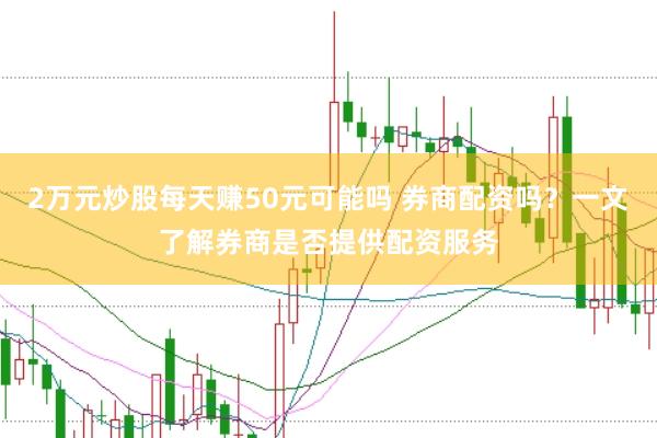 2万元炒股每天赚50元可能吗 券商配资吗？一文了解券商是否提供配资服务