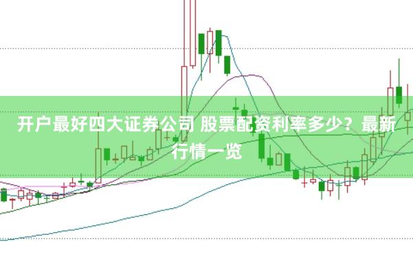 开户最好四大证券公司 股票配资利率多少？最新行情一览
