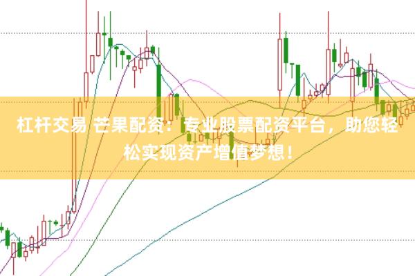 杠杆交易 芒果配资：专业股票配资平台，助您轻松实现资产增值梦想！