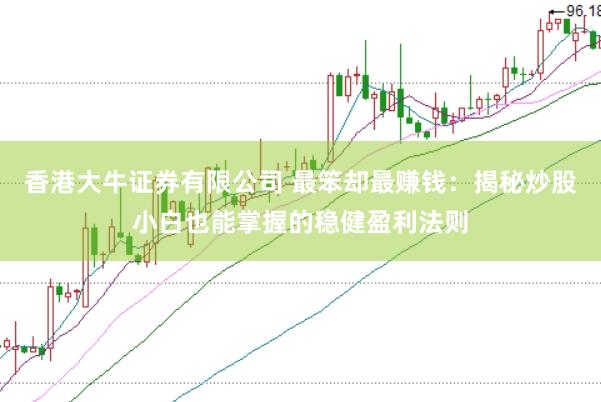 香港大牛证券有限公司 最笨却最赚钱：揭秘炒股小白也能掌握的稳健盈利法则